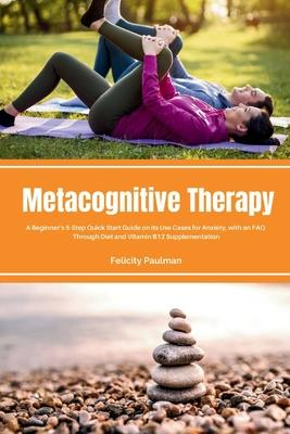 Metacognitive Therapy: A Beginner's 5-Step Quick Start Guide on its Use Cases for Anxiety, with an FAQ