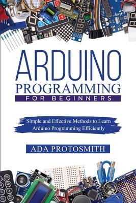 Arduino Programming for Beginners: Simple and Effective Methods to Learn Arduino Programming Efficiently