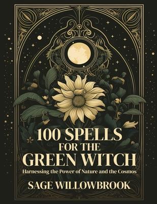 100 Spells for the Green Witch: Harnessing the Power of Nature and the Cosmos