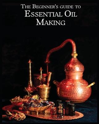 The Essential Oil Making Beginner's Guide: Unlocking the Power of Natural Scents - From Blossom to Bottle