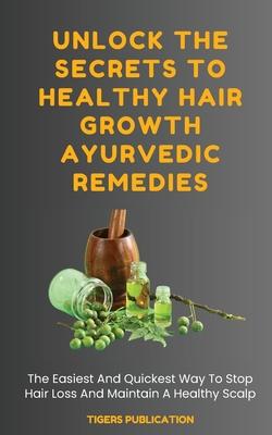 Unlock The Secrets To Healthy Hair Growth Ayurvedic Remedies: The Easiest And Quickest Way To Stop Hair Loss And Maintain A Healthy Scalp