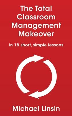 The Total Classroom Management Makeover: in 18 short, simple lessons