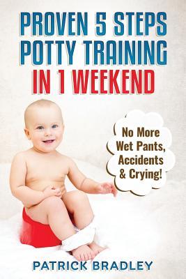 Proven 5-Steps Potty Training In 1 Weekend: No More Wet Pants, Accidents & Crying!