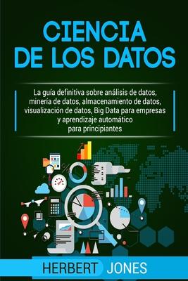 Ciencia de los datos: La gua definitiva sobre anlisis de datos, minera de datos, almacenamiento de datos, visualizacin de datos, Big Dat