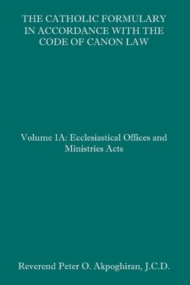 The Catholic Formulary in Accordance with the Code of Canon Law: Volume 1A: Ecclesiastical Offices and Ministries Acts