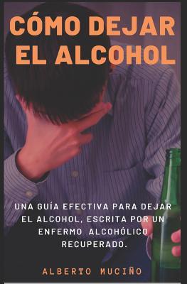 Cmo Dejar El Alcohol: Una gua efectiva para dejar el alcohol, escrita por una enfermo alcohlico recuperado.