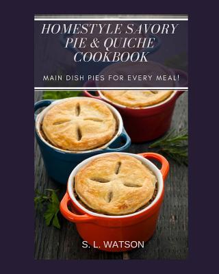 Homestyle Savory Pie & Quiche Cookbook: Main Dish Pies For Every Meal!