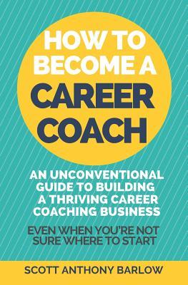 How To Become A Career Coach: An Unconventional Guide to Building a Thriving Career Coaching Business and Living Your Strengths (Even When You're No