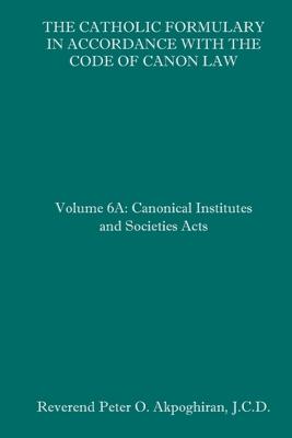 The Catholic Formulary in Accordance with the Code of Canon Law: Volume 6A: Canonical Institutes and Societies Acts