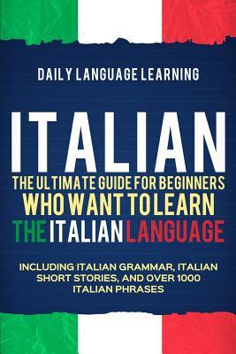 Italian: The Ultimate Guide for Beginners Who Want to Learn the Italian Language, Including Italian Grammar, Italian Short Stor