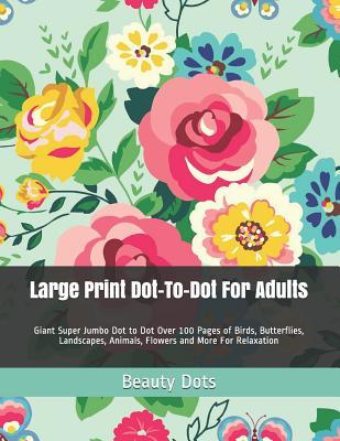 Large Print Dot-To-Dot for Adults: Giant Super Jumbo Dot to Dot Over 100 Pages of Birds, Butterflies, Landscapes, Animals, Flowers and More for Relaxa