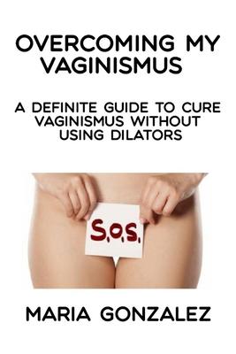 Overcoming my vaginismus: A definite guide to cure vaginismus without using dilators