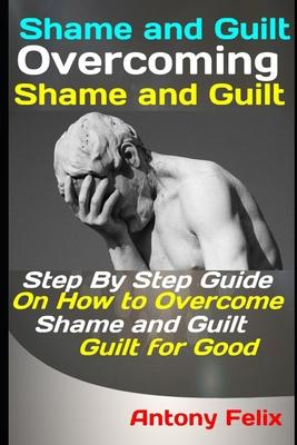 Shame and Guilt: Overcoming Shame and Guilt: Step By Step Guide On How to Overcome Shame and Guilt for Good