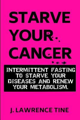 Starve Your Cancer: Intermittent Fasting to Starve Your Diseases and Renew Your Metabolism