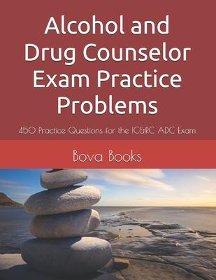 Alcohol and Drug Counselor Exam Practice Problems: 450 Practice Questions for the IC&RC ADC Exam