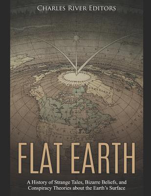 Flat Earth: A History of Strange Tales, Bizarre Beliefs, and Conspiracy Theories about the Earth's Surface