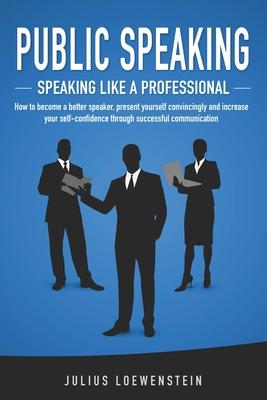 PUBLIC SPEAKING - Speaking like a Professional: How to become a better speaker, present yourself convincingly and increase your self-confidence throug