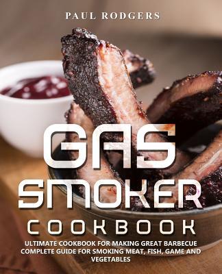 Gas Smoker Cookbook: Ultimate Cookbook for Making Great Barbecue, Complete Guide for Smoking Meat, Fish, Game and Vegetables