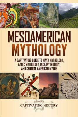 Mesoamerican Mythology: A Captivating Guide to Maya Mythology, Aztec Mythology, Inca Mythology, and Central American Myths