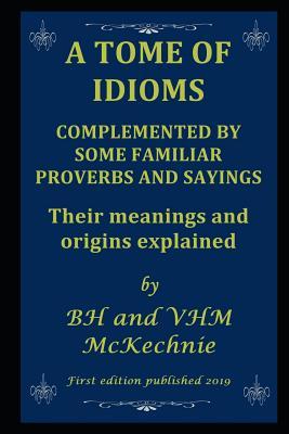 A Tome of Idioms: COMPLEMENTED BY SOME FAMILIAR PROVERBS AND SAYINGS Their meanings and origins explained