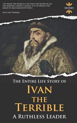 Ivan the Terrible: A Ruthless Leader. The Entire Life Story