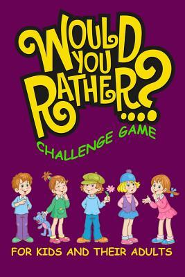 Would You Rather Challenge Game For Kids And Their Adults: A Family and Interactive Activity Book for Boys and Girls Ages 6, 7, 8, 9, 10, and 11 Years