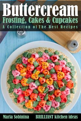 Buttercream Frosting, Cakes & Cupcakes: A Collection of The Best Recipes