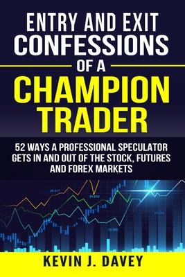 Entry and Exit Confessions of a Champion Trader: 52 Ways A Professional Speculator Gets In And Out Of The Stock, Futures And Forex Markets