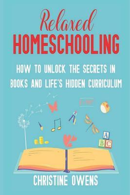 Relaxed Homeschooling: How to Unlock the Secrets in Books and Life's Hidden Curriculum