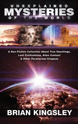 Unexplained Mysteries Of The World: A Non-Fiction Collection About True Hauntings, Lost Civilizations, Alien Contact & Other Paranormal Enigmas