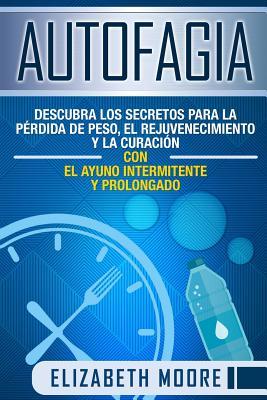 Autofagia: Descubra los Secretos para la Prdida de Peso, el Rejuvenecimiento y la Curacin con el Ayuno Intermitente y Prolongad