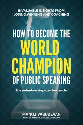 How To Become The World Champion of Public Speaking: Invaluable insights from losing, winning and coaching