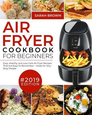 Air Fryer Cookbook For Beginners #2019: Easy, Healthy and Low Carb Air Fryer Recipes That Are Easy-To-Remember Made For Very Busy People