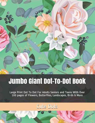 Jumbo Giant Dot-To-Dot Book: Large Print Dot To Dot For Adults Seniors and Teens With Over 100 pages of Flowers, Butterflies, Landscapes, Birds & M