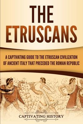 The Etruscans: A Captivating Guide to the Etruscan Civilization of Ancient Italy That Preceded the Roman Republic