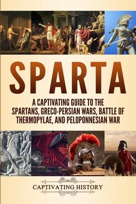 Sparta: A Captivating Guide to the Spartans, Greco-Persian Wars, Battle of Thermopylae, and Peloponnesian War