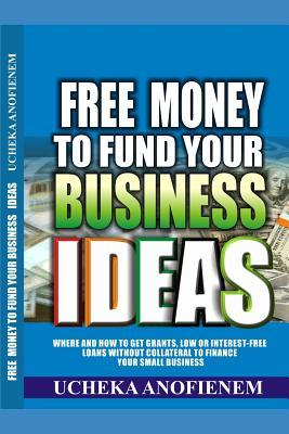 Free Money to Fund Your Business Ideas: Where and How to Get Grants, Low or Interest-Free Loans without Collateral to Finance your Small Business