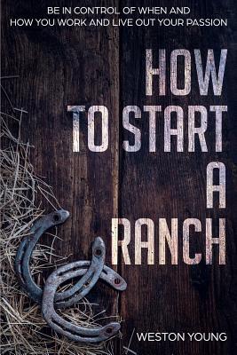 How to Start a Ranch: Be in Control of When and How You Work and Live Out Your Passion