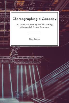 Choreographing a Company: A Guide to Creating and Sustaining a Successful Dance Company