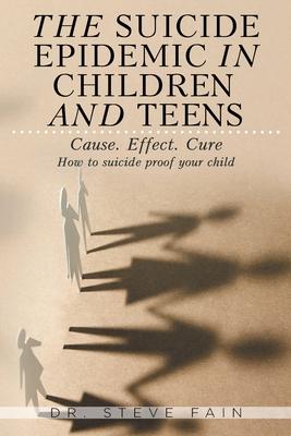 The Suicide Epidemic in Children and Teens: Cause. Effect. Cure. How to suicide proof your child