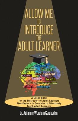 Allow Me To Introduce The Adult Learner: A Quick Read for the Instructor of Adult Learners Five Factors to Consider to Effectively Teach Adult Learner