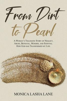 From Dirt to Pearl: A Woman's Traumatic Story of Neglect, Abuse, Betrayal, Murder, and Survival. How God has Transformed my Life.