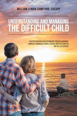 Understanding and Managing the Difficult Child: Selected Adlerian Child Psychology Concepts and Ideas, Compiled, Summarized, Edited, Updated, and Supp