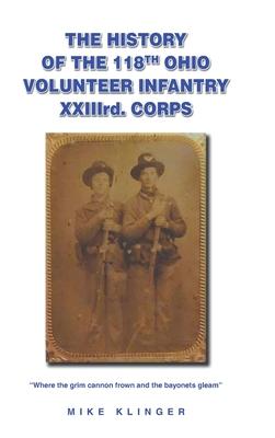 The History of the 118th Ohio Volunteer Infantry XXIIIrd. Corps: Where the grim cannon frown and the bayonets gleam