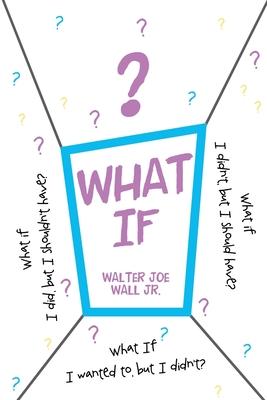 What If: What if I did, but I shouldn't have? What if I didn't, but I should have? What If I wanted to, but I didn't?