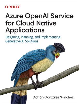 Azure OpenAI Service for Cloud Native Applications: Designing, Planning, and Implementing Generative AI Solutions