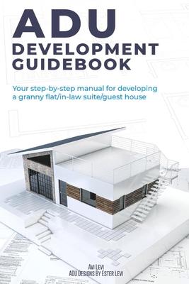 Adu Development Guidebook: Your Step by Step Manual for a Developing Granny Flat/In Law Suite/Guest House