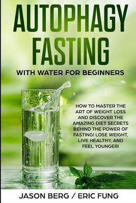 Autophagy Fasting With Water for Beginners: How to Master the Art of Weight Loss and Discover the Amazing Diet Secrets Behind the Power of Fasting! Lo