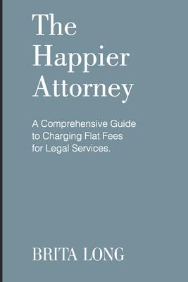 The Happier Attorney: A Comprehensive Guide to Charging Flat Fees for Legal Services