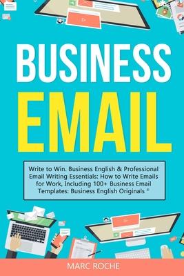 Business Email: Write to Win. Business English & Professional Email Writing Essentials: How to Write Emails for Work, Including 100+ B